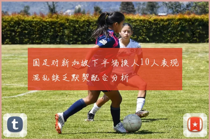 国足对新加坡下半场换人10人表现混乱缺乏默契配合分析