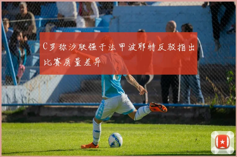 C罗称沙联强于法甲波耶特反驳指出比赛质量差异