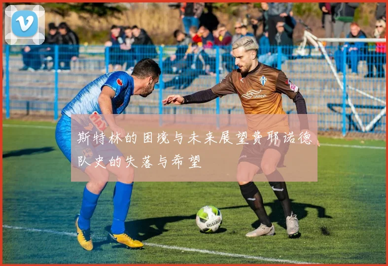 斯特林的困境与未来展望费耶诺德队史的失落与希望