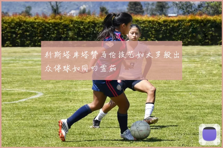 科斯塔库塔赞马伦技艺如大罗般出众停球如同叼雪茄