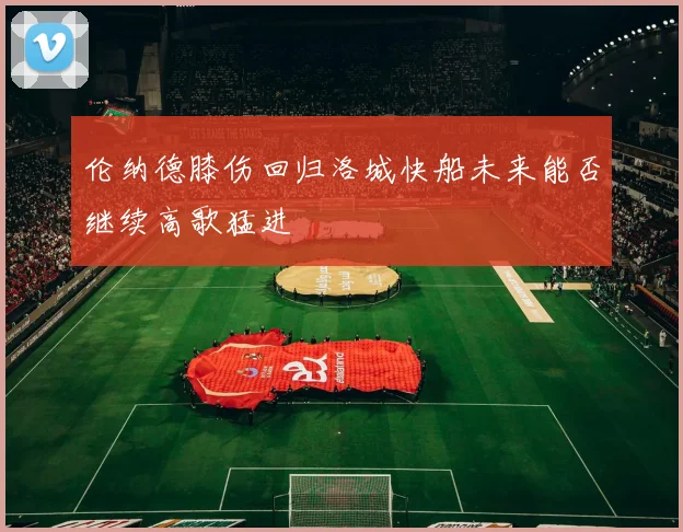 伦纳德膝伤回归洛城快船未来能否继续高歌猛进
