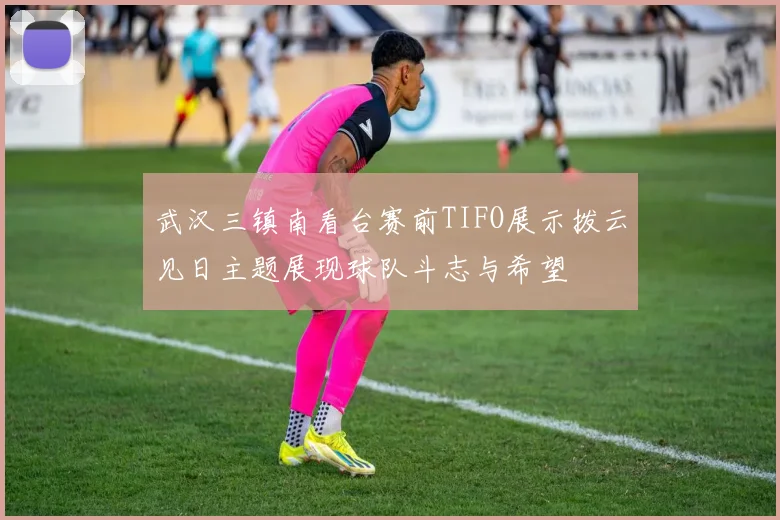武汉三镇南看台赛前TIFO展示拨云见日主题展现球队斗志与希望