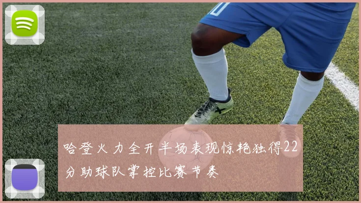 哈登火力全开半场表现惊艳独得22分助球队掌控比赛节奏