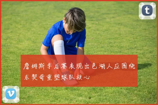 詹姆斯季后赛表现出色湖人应围绕东契奇重塑球队核心