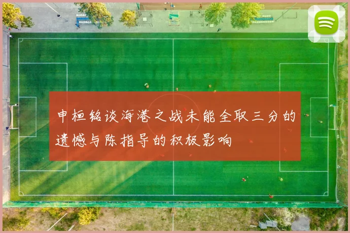 申桓铭谈海港之战未能全取三分的遗憾与陈指导的积极影响