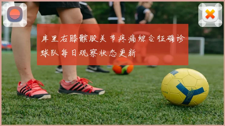 库里右膝髌股关节疼痛综合征确诊球队每日观察状态更新