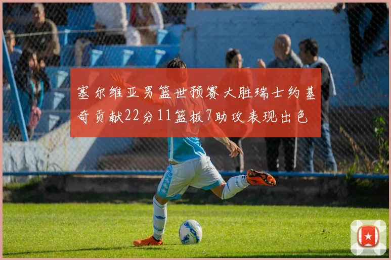 塞尔维亚男篮世预赛大胜瑞士约基奇贡献22分11篮板7助攻表现出色