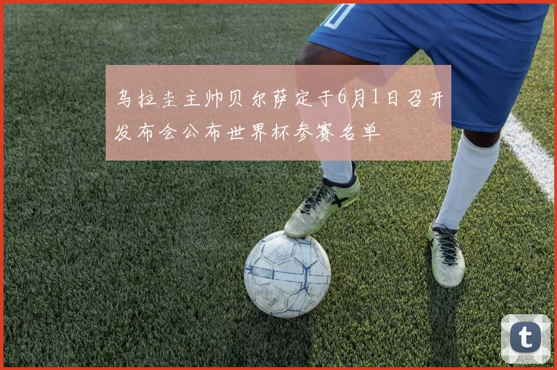 乌拉圭主帅贝尔萨定于6月1日召开发布会公布世界杯参赛名单