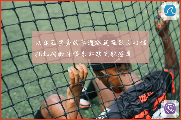 切尔西票务改革遭球迷强烈反对信托机构批评俱乐部缺乏敏感度