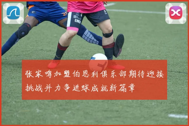 张家鸣加盟伯恩利俱乐部期待迎接挑战并力争进球成就新篇章
