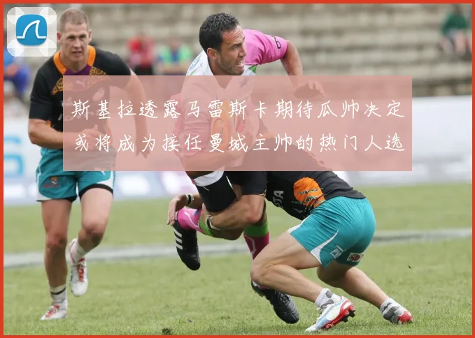 斯基拉透露马雷斯卡期待瓜帅决定或将成为接任曼城主帅的热门人选
