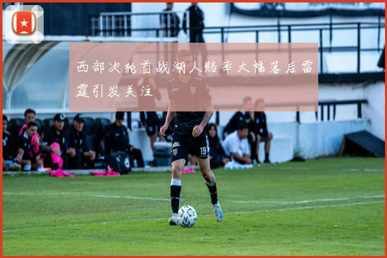 西部次轮首战湖人赔率大幅落后雷霆引发关注