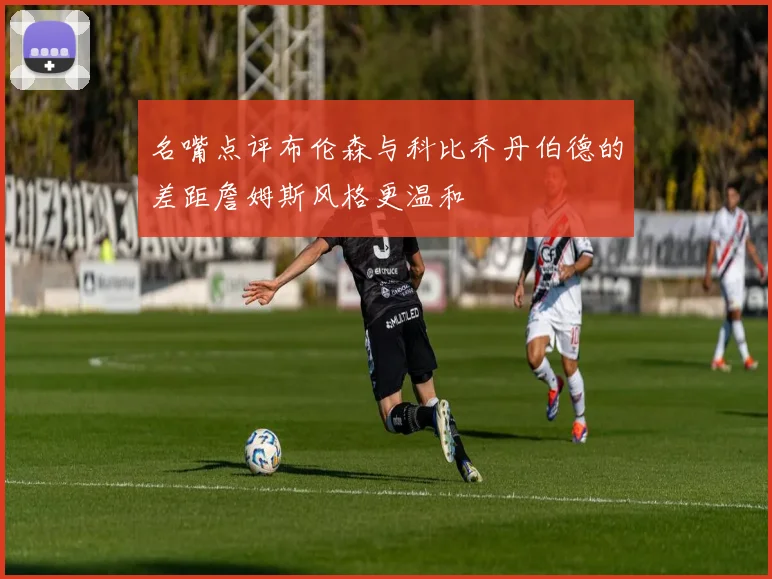 名嘴点评布伦森与科比乔丹伯德的差距詹姆斯风格更温和