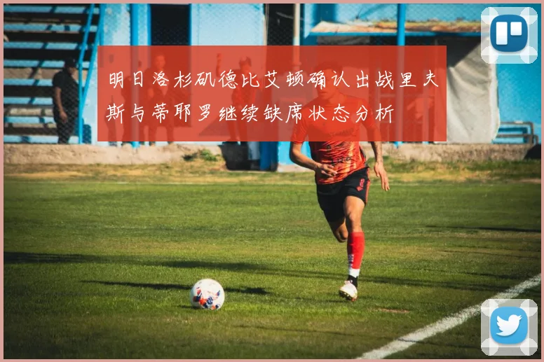 明日洛杉矶德比艾顿确认出战里夫斯与蒂耶罗继续缺席状态分析