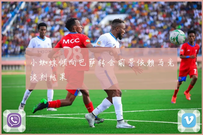 小蜘蛛倾向巴萨转会前景依赖马竞谈判结果