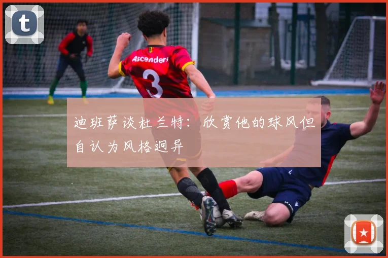 迪班萨谈杜兰特：欣赏他的球风但自认为风格迥异