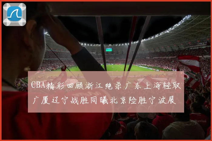 CBA精彩回顾浙江绝杀广东上海轻取广厦辽宁战胜同曦北京险胜宁波展现强队风采