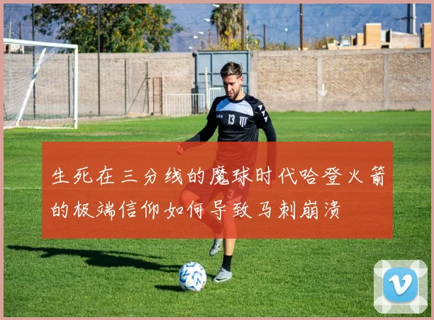 生死在三分线的魔球时代哈登火箭的极端信仰如何导致马刺崩溃