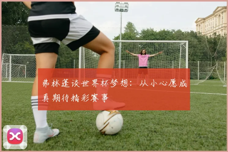 弗林蓬谈世界杯梦想：从小心愿成真期待精彩赛事