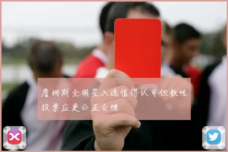 詹姆斯全明星入选值得认可但教练投票应更公正合理