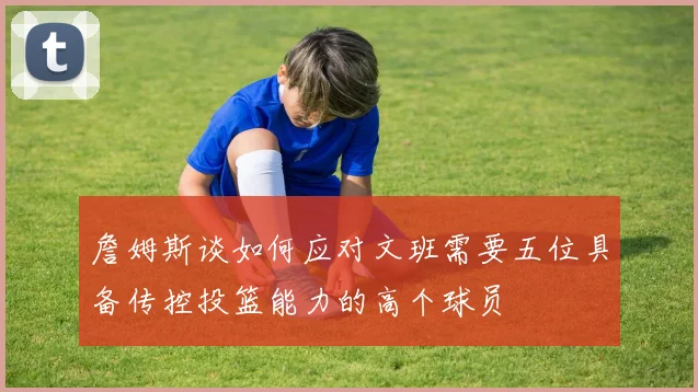 詹姆斯谈如何应对文班需要五位具备传控投篮能力的高个球员