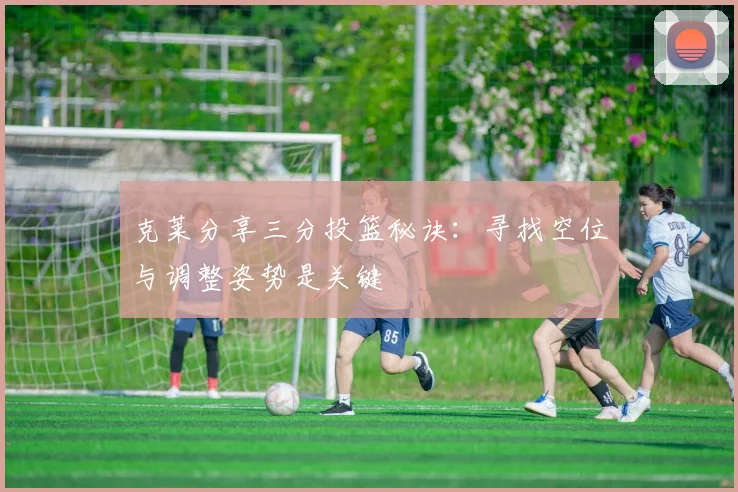 克莱分享三分投篮秘诀：寻找空位与调整姿势是关键