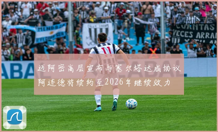 迈阿密高层宣布与塞尔塔达成协议阿连德将续约至2026年继续效力