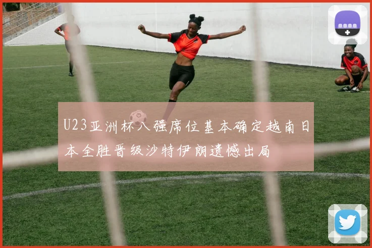 U23亚洲杯八强席位基本确定越南日本全胜晋级沙特伊朗遗憾出局