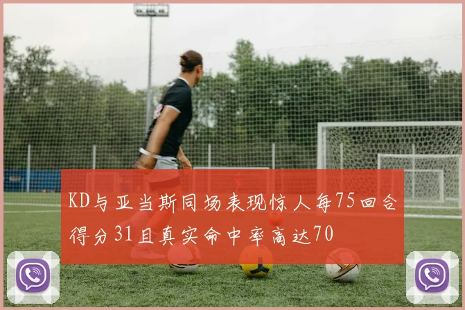 KD与亚当斯同场表现惊人每75回合得分31且真实命中率高达70