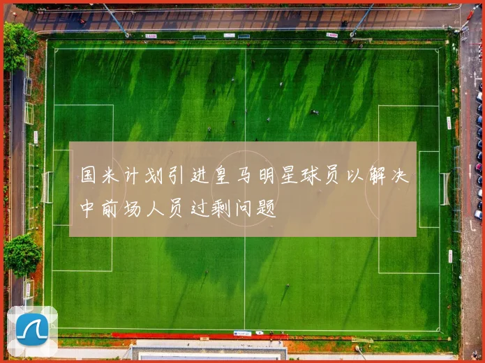 国米计划引进皇马明星球员以解决中前场人员过剩问题