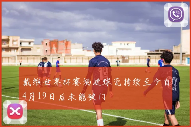 戴维世界杯赛场进球荒持续至今自4月19日后未能破门