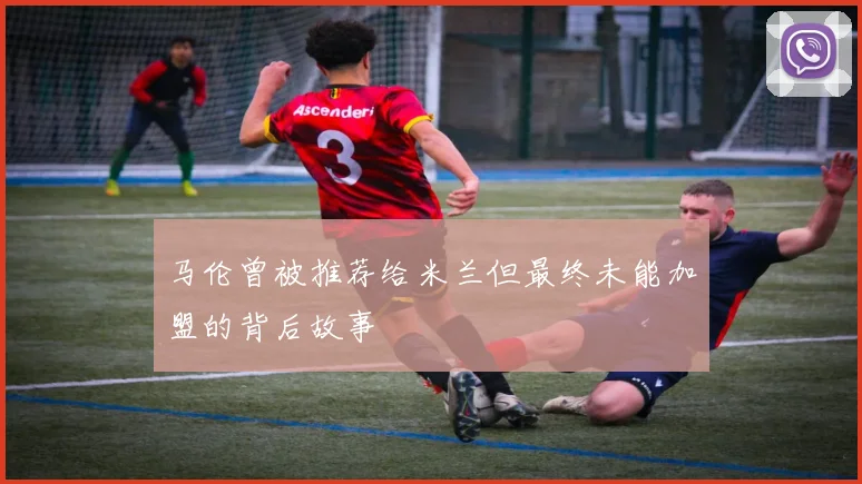 马伦曾被推荐给米兰但最终未能加盟的背后故事