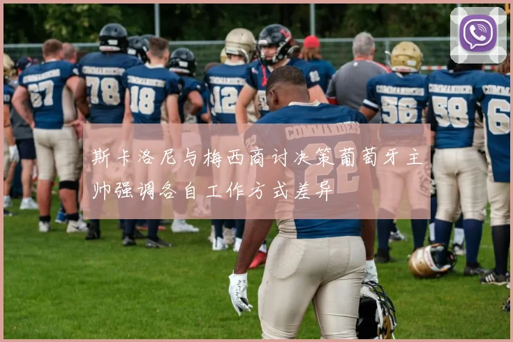 斯卡洛尼与梅西商讨决策葡萄牙主帅强调各自工作方式差异