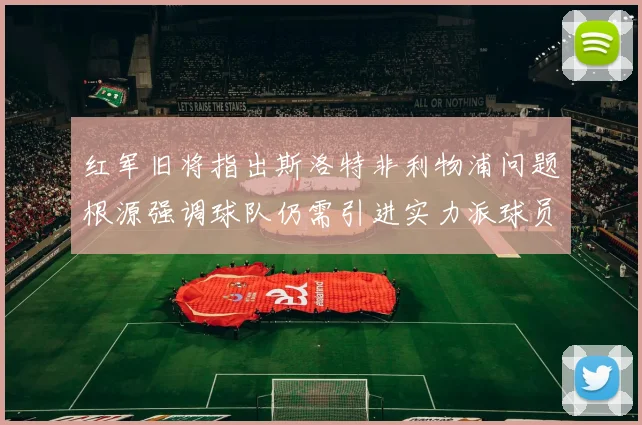 红军旧将指出斯洛特非利物浦问题根源强调球队仍需引进实力派球员