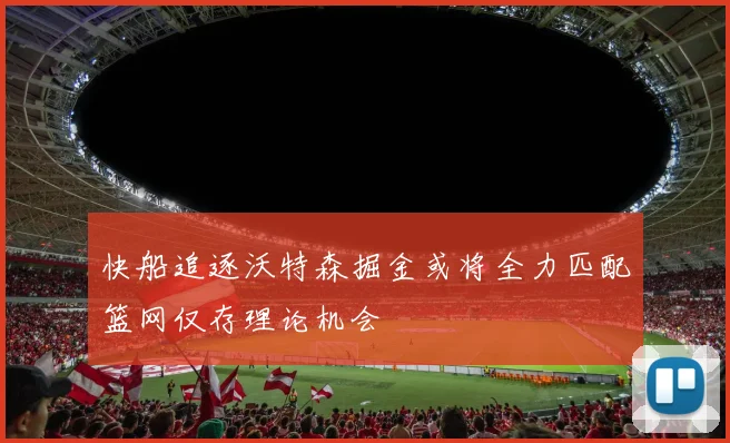 快船追逐沃特森掘金或将全力匹配篮网仅存理论机会