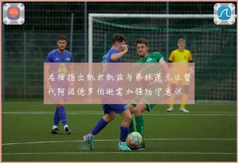 名宿指出凯尔凯兹与弗林蓬无法替代阿诺德罗伯逊需加强防守意识