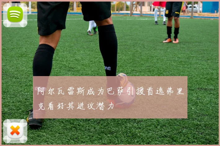 阿尔瓦雷斯成为巴萨引援首选弗里克看好其进攻潜力